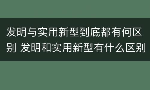发明与实用新型到底都有何区别 发明和实用新型有什么区别