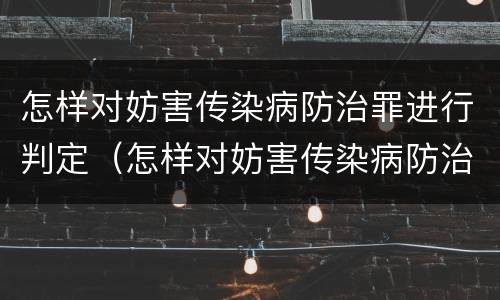 怎样对妨害传染病防治罪进行判定（怎样对妨害传染病防治罪进行判定处罚）