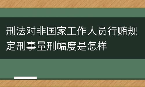 刑法对非国家工作人员行贿规定刑事量刑幅度是怎样