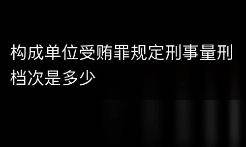 构成单位受贿罪规定刑事量刑档次是多少