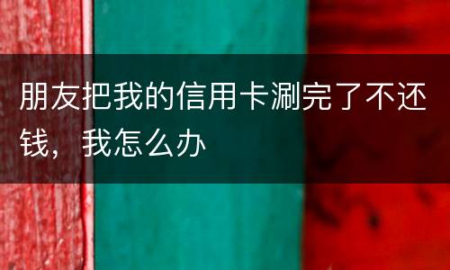 朋友把我的信用卡涮完了不还钱，我怎么办