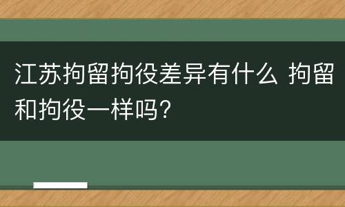 江苏拘留拘役差异有什么 拘留和拘役一样吗?