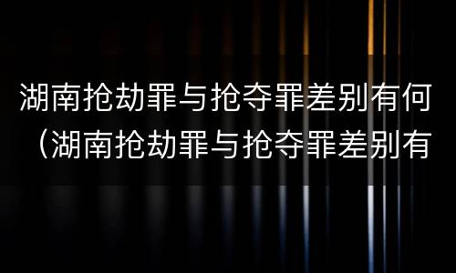 湖南抢劫罪与抢夺罪差别有何（湖南抢劫罪与抢夺罪差别有何区别）