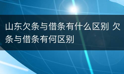 山东欠条与借条有什么区别 欠条与借条有何区别