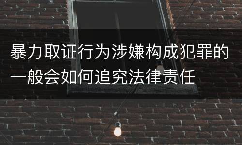 暴力取证行为涉嫌构成犯罪的一般会如何追究法律责任