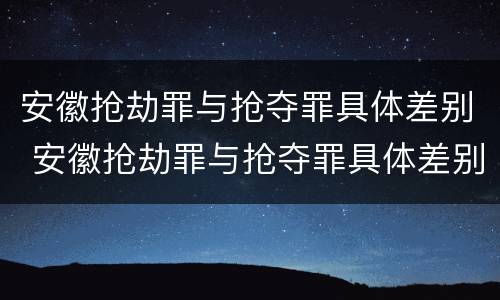安徽抢劫罪与抢夺罪具体差别 安徽抢劫罪与抢夺罪具体差别在哪