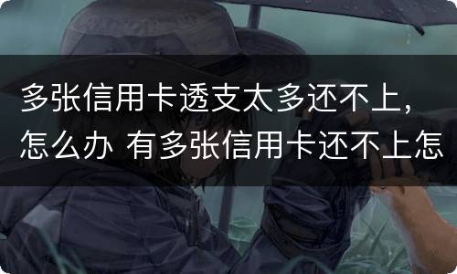 多张信用卡透支太多还不上，怎么办 有多张信用卡还不上怎么办