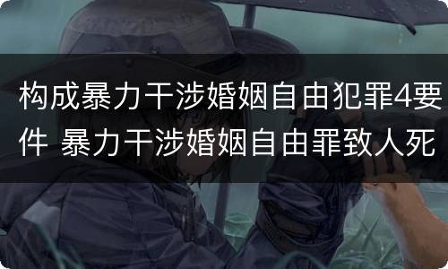 构成暴力干涉婚姻自由犯罪4要件 暴力干涉婚姻自由罪致人死亡定什么罪
