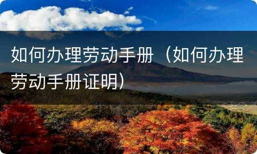 如何办理劳动手册（如何办理劳动手册证明）