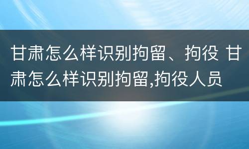 甘肃怎么样识别拘留、拘役 甘肃怎么样识别拘留,拘役人员