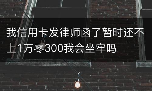 我信用卡发律师函了暂时还不上1万零300我会坐牢吗