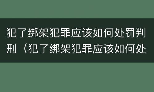 犯了绑架犯罪应该如何处罚判刑（犯了绑架犯罪应该如何处罚判刑的人）