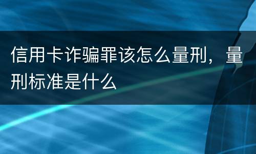 信用卡诈骗罪该怎么量刑，量刑标准是什么