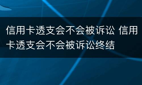 信用卡透支会不会被诉讼 信用卡透支会不会被诉讼终结