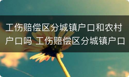 工伤赔偿区分城镇户口和农村户口吗 工伤赔偿区分城镇户口和农村户口吗有区别吗