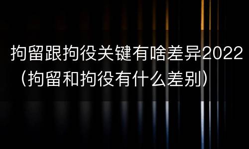拘留跟拘役关键有啥差异2022（拘留和拘役有什么差别）