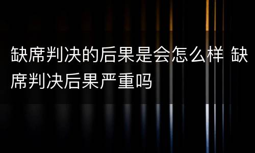 缺席判决的后果是会怎么样 缺席判决后果严重吗