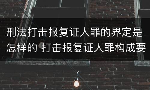 刑法打击报复证人罪的界定是怎样的 打击报复证人罪构成要件