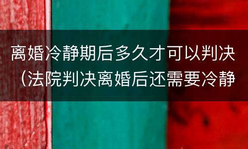 离婚冷静期后多久才可以判决（法院判决离婚后还需要冷静期吗）