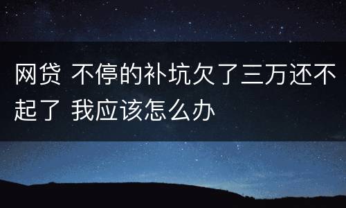 网贷 不停的补坑欠了三万还不起了 我应该怎么办
