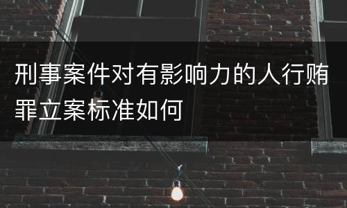 刑事案件对有影响力的人行贿罪立案标准如何