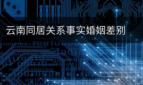 云南同居关系事实婚姻差别