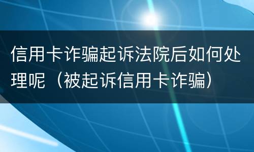 信用卡诈骗起诉法院后如何处理呢（被起诉信用卡诈骗）