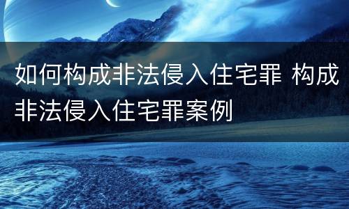 如何构成非法侵入住宅罪 构成非法侵入住宅罪案例