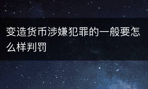 变造货币涉嫌犯罪的一般要怎么样判罚