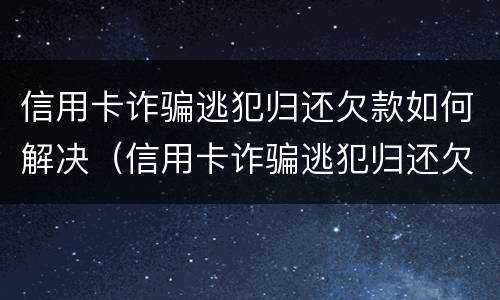 信用卡诈骗逃犯归还欠款如何解决（信用卡诈骗逃犯归还欠款如何解决呢）