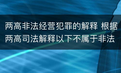 两高非法经营犯罪的解释 根据两高司法解释以下不属于非法经营罪共犯的是