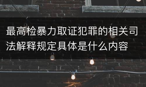 最高检暴力取证犯罪的相关司法解释规定具体是什么内容
