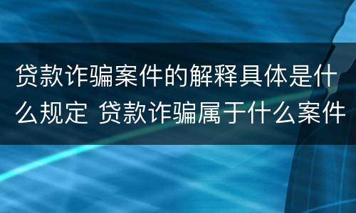 贷款诈骗案件的解释具体是什么规定 贷款诈骗属于什么案件