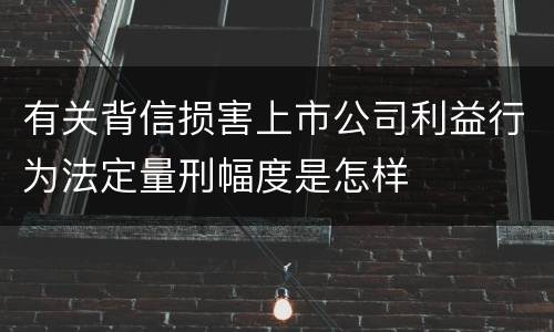 有关背信损害上市公司利益行为法定量刑幅度是怎样