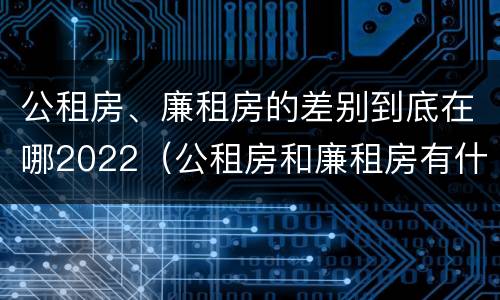 公租房、廉租房的差别到底在哪2022（公租房和廉租房有什么区别?2019年的）