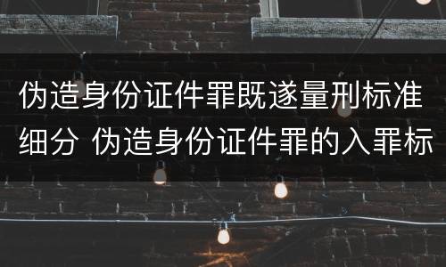 伪造身份证件罪既遂量刑标准细分 伪造身份证件罪的入罪标准