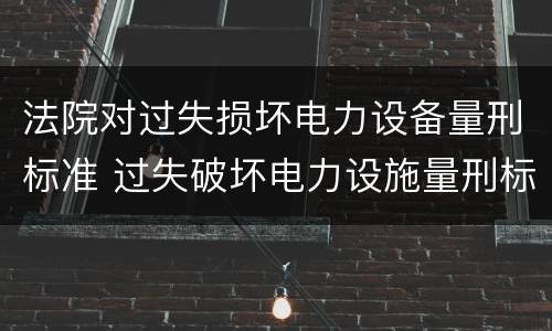法院对过失损坏电力设备量刑标准 过失破坏电力设施量刑标准