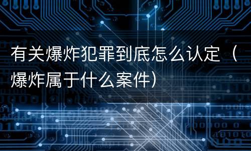 有关爆炸犯罪到底怎么认定（爆炸属于什么案件）