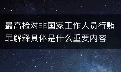 最高检对非国家工作人员行贿罪解释具体是什么重要内容