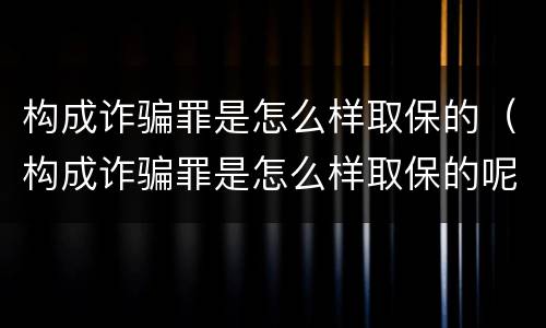构成诈骗罪是怎么样取保的（构成诈骗罪是怎么样取保的呢）