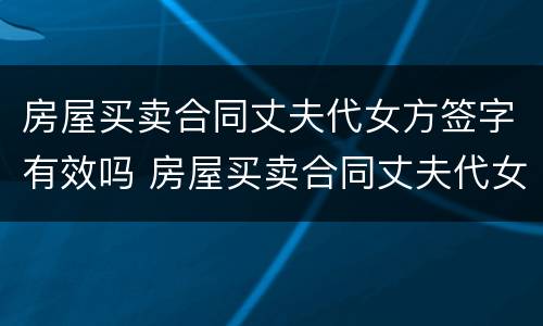 房屋买卖合同丈夫代女方签字有效吗 房屋买卖合同丈夫代女方签字有效吗