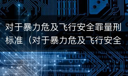对于暴力危及飞行安全罪量刑标准（对于暴力危及飞行安全罪量刑标准最新）
