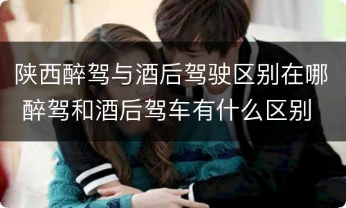 陕西醉驾与酒后驾驶区别在哪 醉驾和酒后驾车有什么区别
