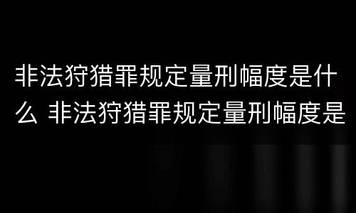 非法狩猎罪规定量刑幅度是什么 非法狩猎罪规定量刑幅度是什么标准