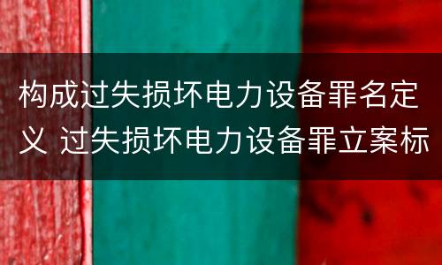 构成过失损坏电力设备罪名定义 过失损坏电力设备罪立案标准