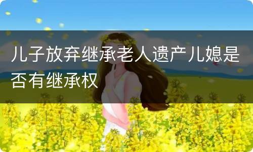 儿子放弃继承老人遗产儿媳是否有继承权