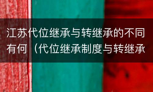 江苏代位继承与转继承的不同有何（代位继承制度与转继承制度有哪些不同）