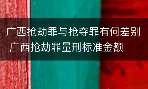 广西抢劫罪与抢夺罪有何差别 广西抢劫罪量刑标准金额