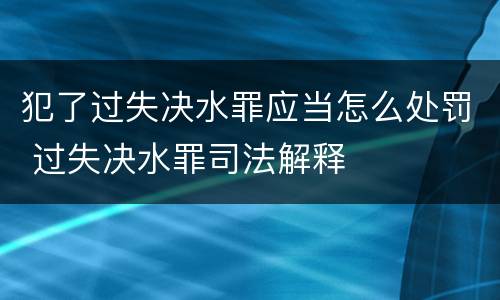 犯了过失决水罪应当怎么处罚 过失决水罪司法解释