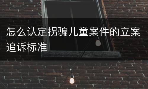 怎么认定拐骗儿童案件的立案追诉标准